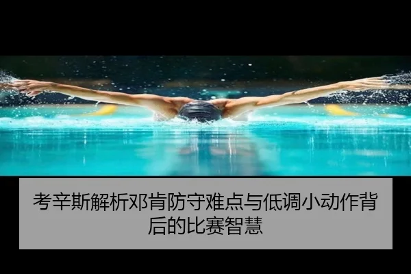 考辛斯解析邓肯防守难点与低调小动作背后的比赛智慧