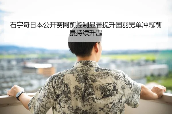 石宇奇日本公开赛网前控制显著提升国羽男单冲冠前景持续升温